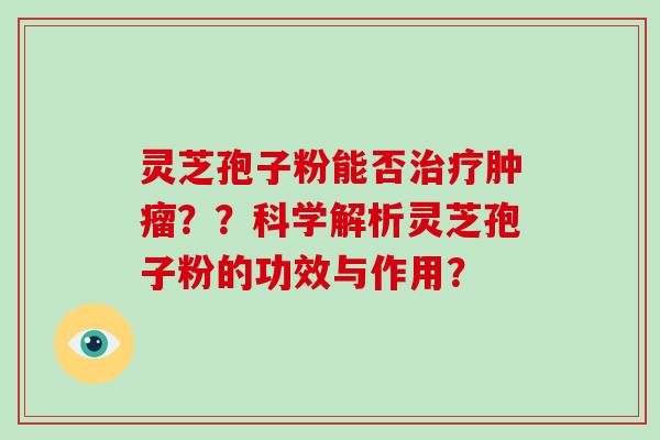 灵芝孢子粉能否治疗肿瘤？？科学解析灵芝孢子粉的功效与作用？
