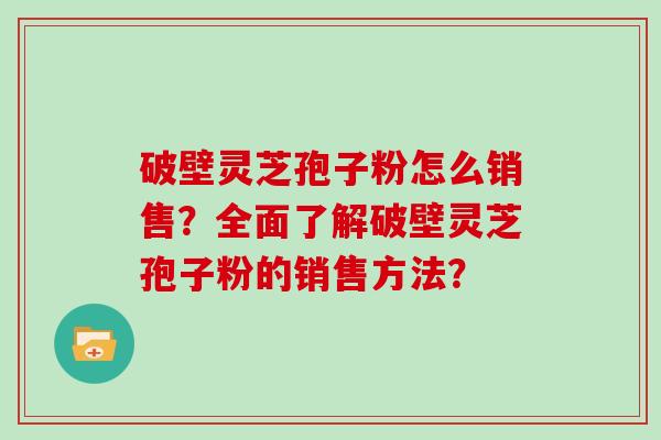 破壁灵芝孢子粉怎么销售？全面了解破壁灵芝孢子粉的销售方法？