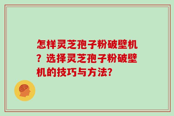 怎样灵芝孢子粉破壁机？选择灵芝孢子粉破壁机的技巧与方法？