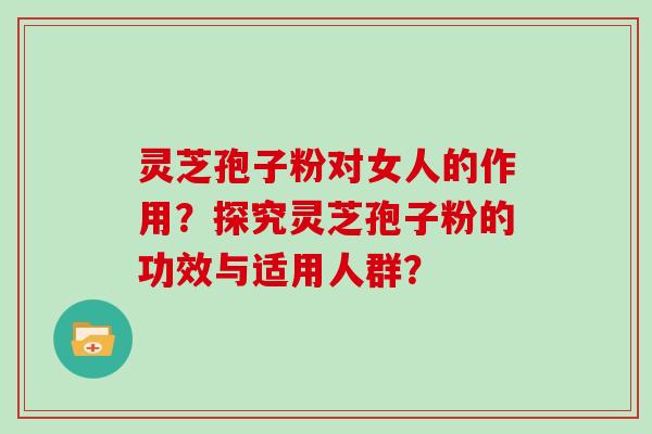 灵芝孢子粉对女人的作用？探究灵芝孢子粉的功效与适用人群？