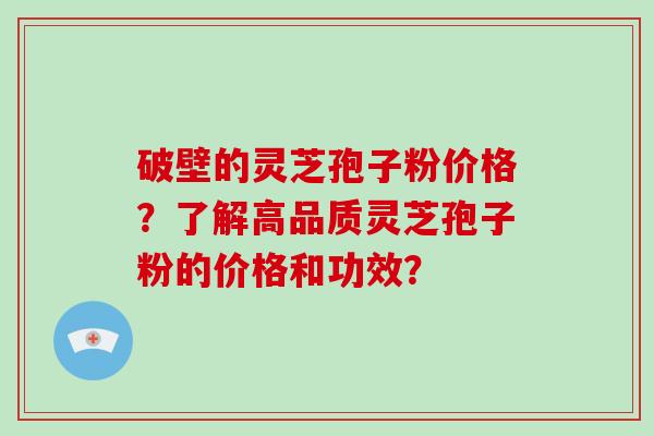 破壁的灵芝孢子粉价格？了解高品质灵芝孢子粉的价格和功效？