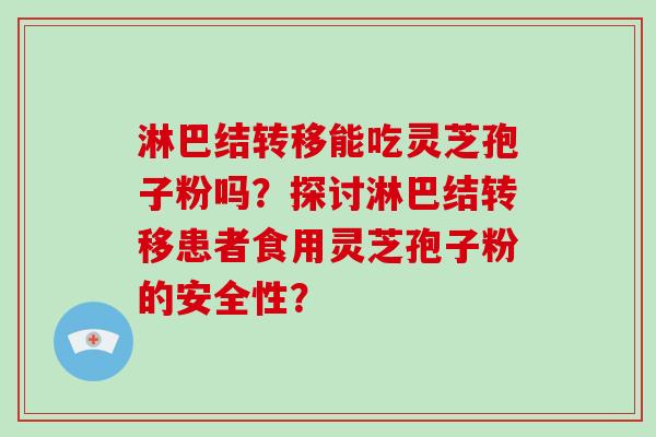 淋巴结转移能吃灵芝孢子粉吗?探讨淋巴结转移患者食用灵芝孢子粉的安全性?-第1张图片-灵芝大师 淋巴结转移能吃灵芝孢子粉吗?探讨淋巴结转移患者食用灵芝孢子粉的安全性?-第1张图片-灵芝大师