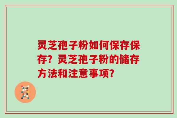 灵芝孢子粉如何保存保存？灵芝孢子粉的储存方法和注意事项？