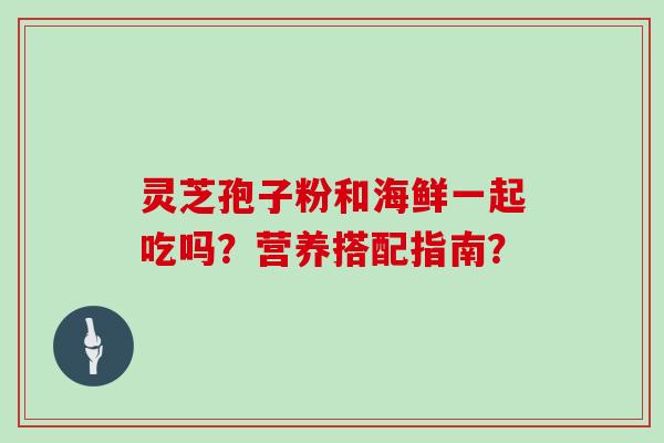 灵芝孢子粉和海鲜一起吃吗？营养搭配指南？