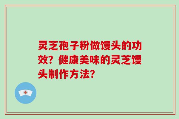 灵芝孢子粉做馒头的功效？健康美味的灵芝馒头制作方法？
