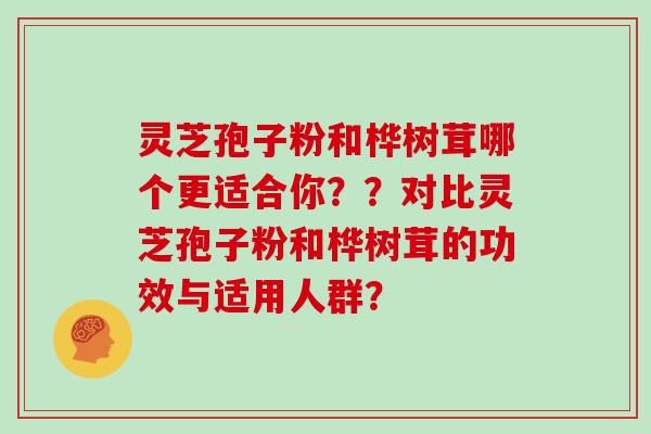 灵芝孢子粉和桦树茸哪个更适合你？？对比灵芝孢子粉和桦树茸的功效与适用人群？