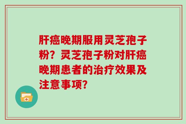 肝癌晚期服用灵芝孢子粉？灵芝孢子粉对肝癌晚期患者的治疗效果及注意事项？