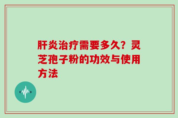 肝炎治疗需要多久？灵芝孢子粉的功效与使用方法