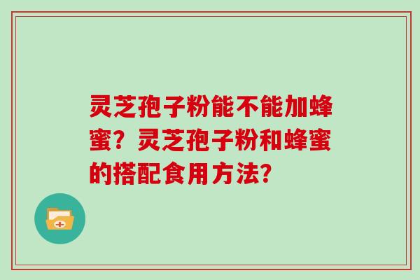 灵芝孢子粉能不能加蜂蜜？灵芝孢子粉和蜂蜜的搭配食用方法？