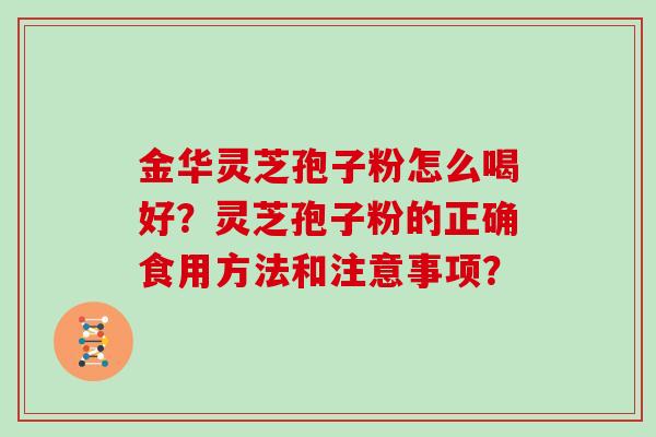 金华灵芝孢子粉怎么喝好？灵芝孢子粉的正确食用方法和注意事项？