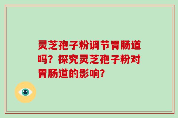 灵芝孢子粉调节胃肠道吗？探究灵芝孢子粉对胃肠道的影响？