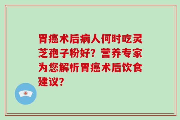 胃癌术后病人何时吃灵芝孢子粉好?营养专家为您解析胃癌术后饮食建议?-第1张图片-灵芝大师 胃癌术后病人何时吃灵芝孢子粉好?营养专家为您解析胃癌术后饮食建议?-第1张图片-灵芝大师