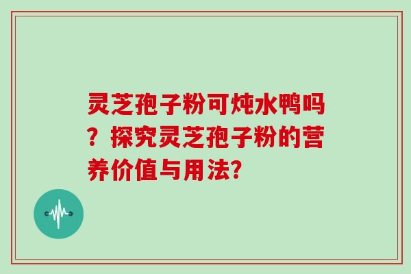 灵芝孢子粉可炖水鸭吗?探究灵芝孢子粉的营养价值与用法?-第1张图片-灵芝大师 灵芝孢子粉可炖水鸭吗?探究灵芝孢子粉的营养价值与用法?-第1张图片-灵芝大师