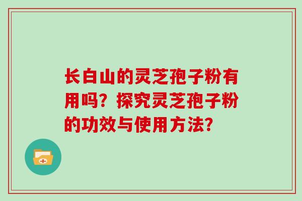 长白山的灵芝孢子粉有用吗？探究灵芝孢子粉的功效与使用方法？