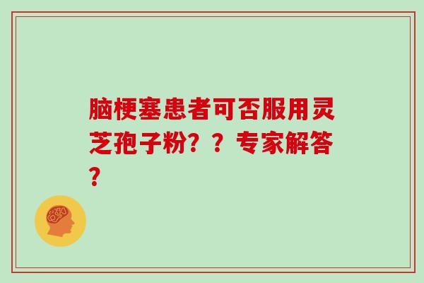 脑梗塞患者可否服用灵芝孢子粉？？专家解答？