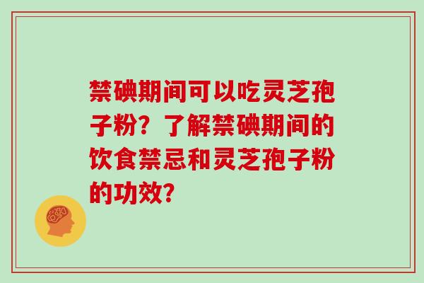 禁碘期间可以吃灵芝孢子粉？了解禁碘期间的饮食禁忌和灵芝孢子粉的功效？