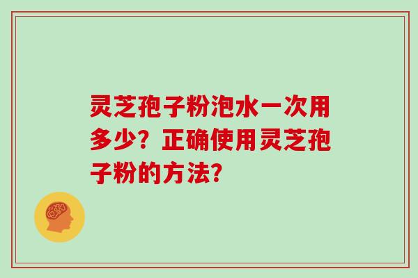 灵芝孢子粉泡水一次用多少？正确使用灵芝孢子粉的方法？