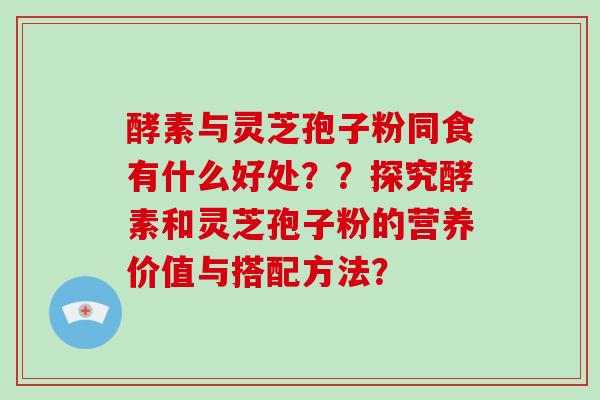 酵素与灵芝孢子粉同食有什么好处？？探究酵素和灵芝孢子粉的营养价值与搭配方法？