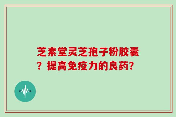 芝素堂灵芝孢子粉胶囊？提高免疫力的良药？