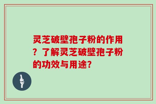 灵芝破壁孢子粉的作用？了解灵芝破壁孢子粉的功效与用途？