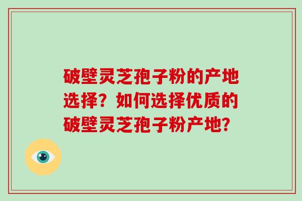 破壁灵芝孢子粉的产地选择？如何选择优质的破壁灵芝孢子粉产地？
