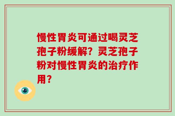 慢性胃炎可通过喝灵芝孢子粉缓解？灵芝孢子粉对慢性胃炎的治疗作用？