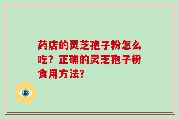 药店的灵芝孢子粉怎么吃？正确的灵芝孢子粉食用方法？-第1张图片-灵芝大师