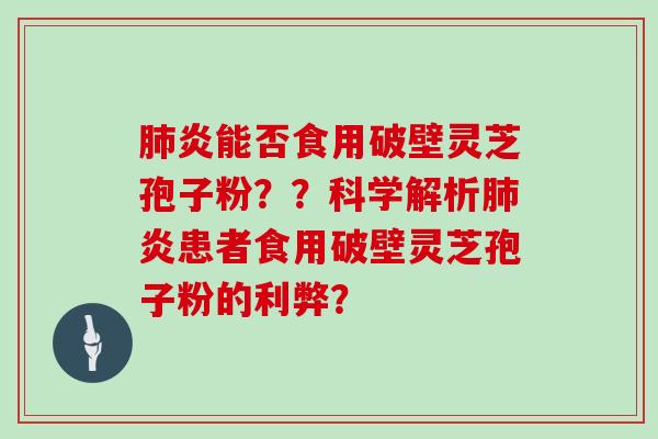 肺炎能否食用破壁灵芝孢子粉？？科学解析肺炎患者食用破壁灵芝孢子粉的利弊？