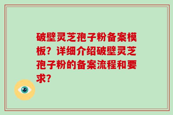 破壁灵芝孢子粉备案模板？详细介绍破壁灵芝孢子粉的备案流程和要求？