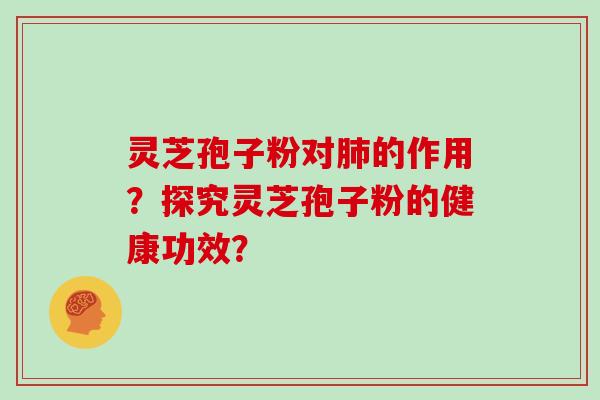 灵芝孢子粉对肺的作用？探究灵芝孢子粉的健康功效？