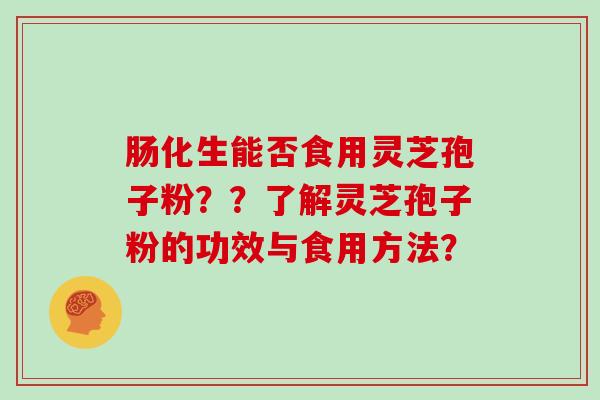 肠化生能否食用灵芝孢子粉？？了解灵芝孢子粉的功效与食用方法？