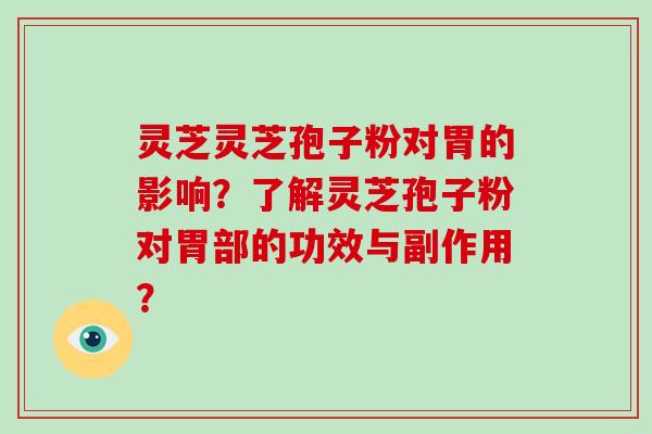 灵芝灵芝孢子粉对胃的影响？了解灵芝孢子粉对胃部的功效与副作用？
