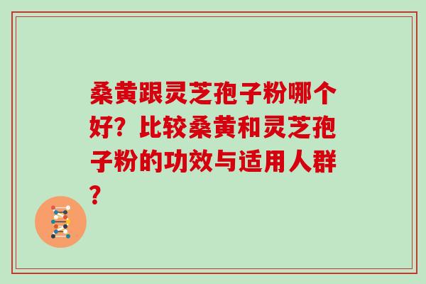 桑黄跟灵芝孢子粉哪个好？比较桑黄和灵芝孢子粉的功效与适用人群？