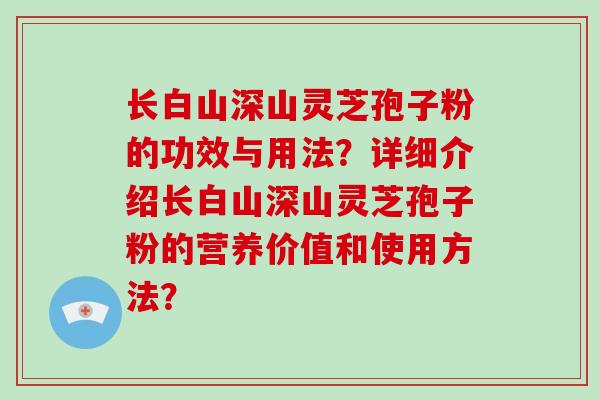 长白山深山灵芝孢子粉的功效与用法？详细介绍长白山深山灵芝孢子粉的营养价值和使用方法？