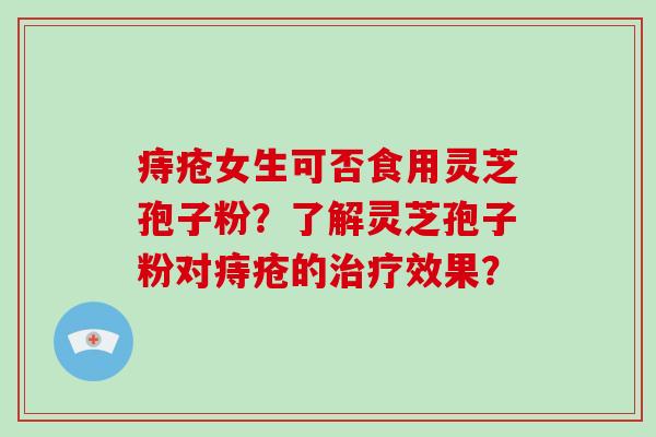 痔疮女生可否食用灵芝孢子粉？了解灵芝孢子粉对痔疮的治疗效果？