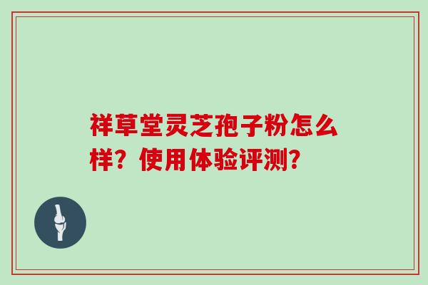 祥草堂灵芝孢子粉怎么样？使用体验评测？