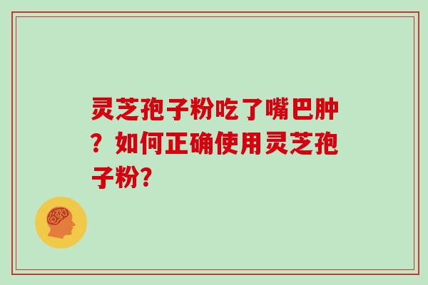 灵芝孢子粉吃了嘴巴肿?如何正确使用灵芝孢子粉?-第1张图片-灵芝大师 灵芝孢子粉吃了嘴巴肿?如何正确使用灵芝孢子粉?-第1张图片-灵芝大师