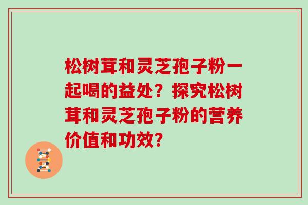 松树茸和灵芝孢子粉一起喝的益处？探究松树茸和灵芝孢子粉的营养价值和功效？