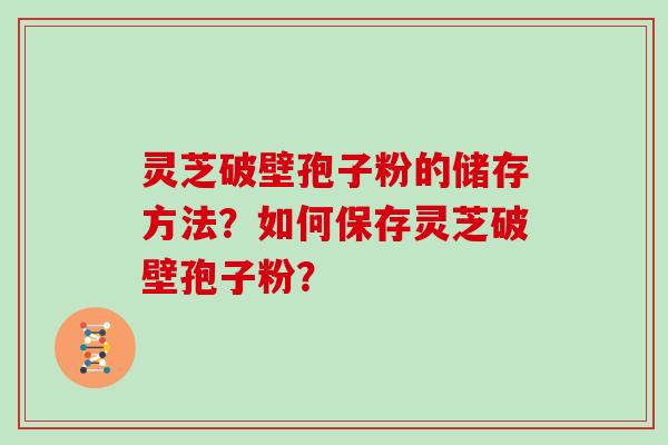 灵芝破壁孢子粉的储存方法？如何保存灵芝破壁孢子粉？