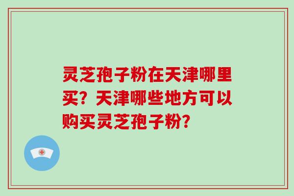 灵芝孢子粉在天津哪里买？天津哪些地方可以购买灵芝孢子粉？-第1张图片-灵芝大师