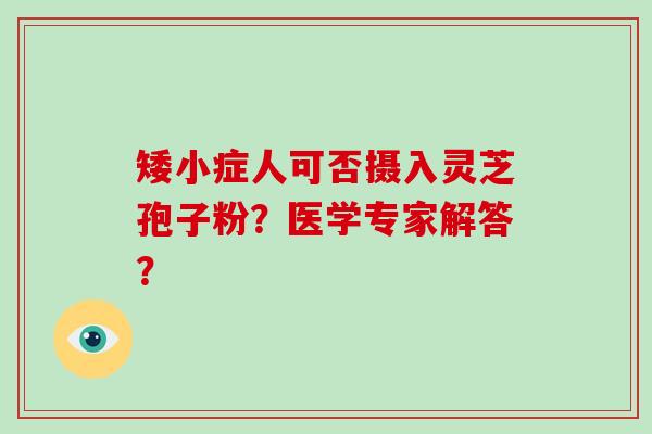 矮小症人可否摄入灵芝孢子粉？医学专家解答？