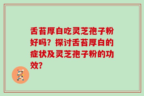 舌苔厚白吃灵芝孢子粉好吗？探讨舌苔厚白的症状及灵芝孢子粉的功效？