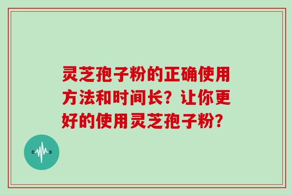 灵芝孢子粉的正确使用方法和时间长？让你更好的使用灵芝孢子粉？