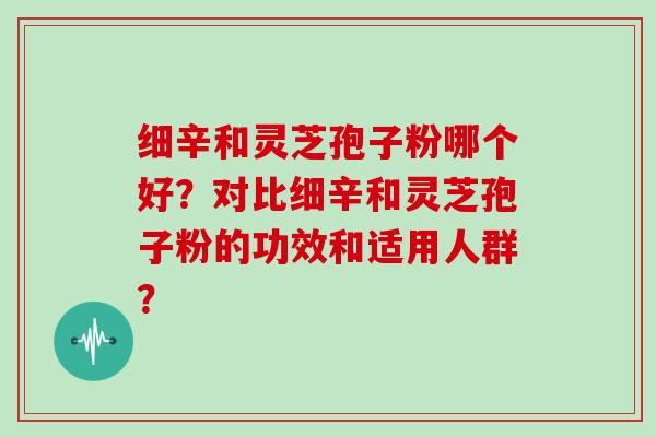 细辛和灵芝孢子粉哪个好?对比细辛和灵芝孢子粉的功效和适用人群?-第1张图片-灵芝大师 细辛和灵芝孢子粉哪个好?对比细辛和灵芝孢子粉的功效和适用人群?-第1张图片-灵芝大师