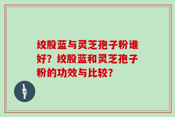 绞股蓝与灵芝孢子粉谁好？绞股蓝和灵芝孢子粉的功效与比较？