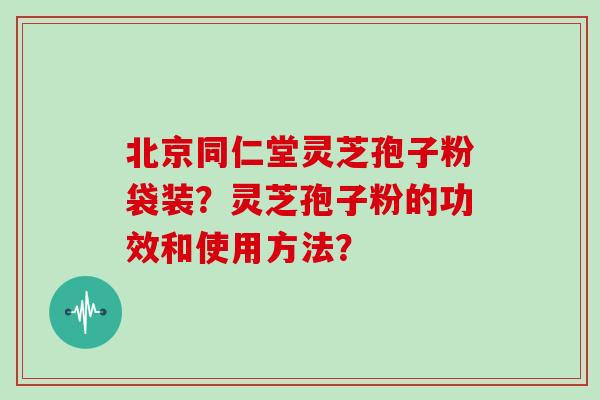 北京同仁堂灵芝孢子粉袋装？灵芝孢子粉的功效和使用方法？