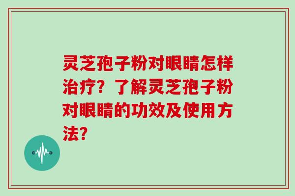灵芝孢子粉对眼睛怎样治疗？了解灵芝孢子粉对眼睛的功效及使用方法？