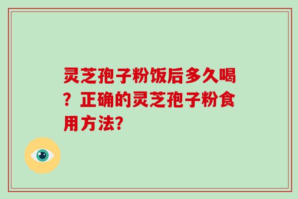 灵芝孢子粉饭后多久喝？正确的灵芝孢子粉食用方法？