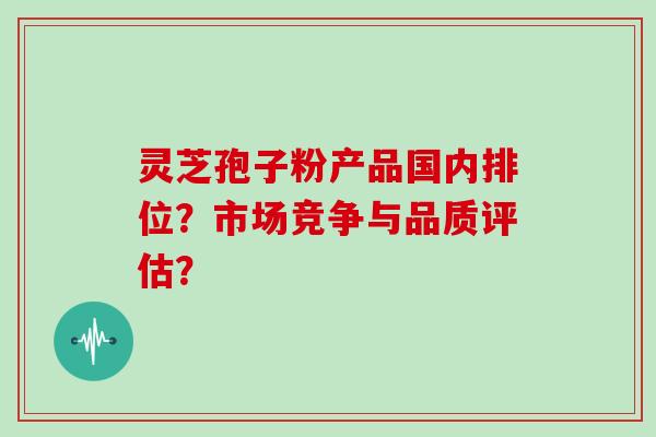 灵芝孢子粉产品国内排位？市场竞争与品质评估？