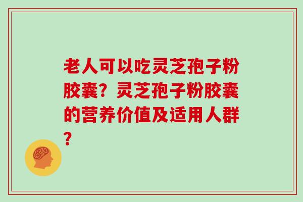 老人可以吃灵芝孢子粉胶囊？灵芝孢子粉胶囊的营养价值及适用人群？